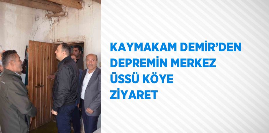 KAYMAKAM DEMİR’DEN DEPREMİN MERKEZ ÜSSÜ KÖYE ZİYARET