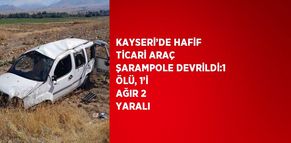 KAYSERİ’DE HAFİF TİCARİ ARAÇ ŞARAMPOLE DEVRİLDİ:1 ÖLÜ, 1’İ AĞIR 2 YARALI