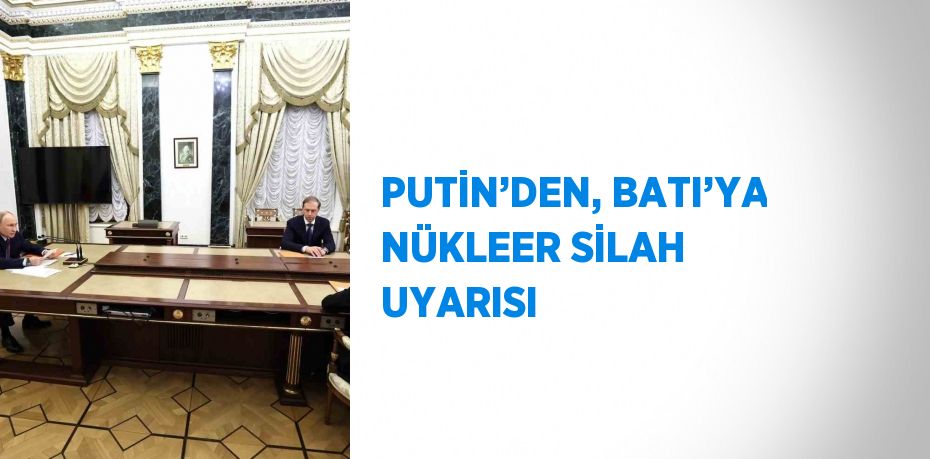 PUTİN’DEN, BATI’YA NÜKLEER SİLAH UYARISI