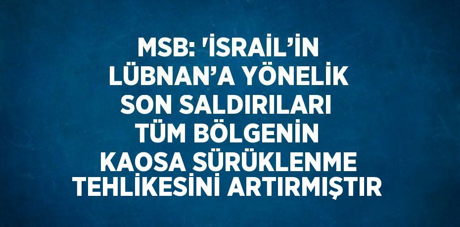 MSB: 'İSRAİL’İN LÜBNAN’A YÖNELİK SON SALDIRILARI TÜM BÖLGENİN KAOSA SÜRÜKLENME TEHLİKESİNİ ARTIRMIŞTIR