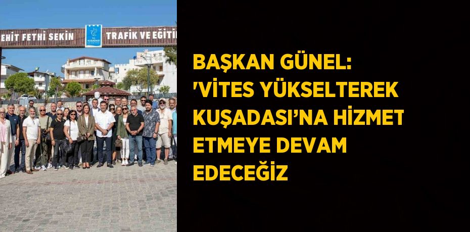 BAŞKAN GÜNEL: 'VİTES YÜKSELTEREK KUŞADASI’NA HİZMET ETMEYE DEVAM EDECEĞİZ