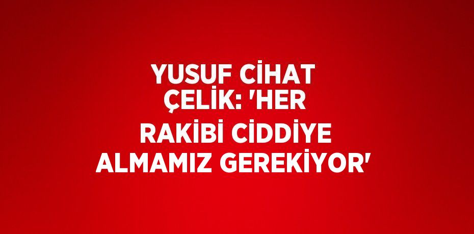 YUSUF CİHAT ÇELİK: 'HER RAKİBİ CİDDİYE ALMAMIZ GEREKİYOR'