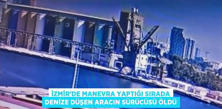 İZMİR’DE MANEVRA YAPTIĞI SIRADA DENİZE DÜŞEN ARACIN SÜRÜCÜSÜ ÖLDÜ