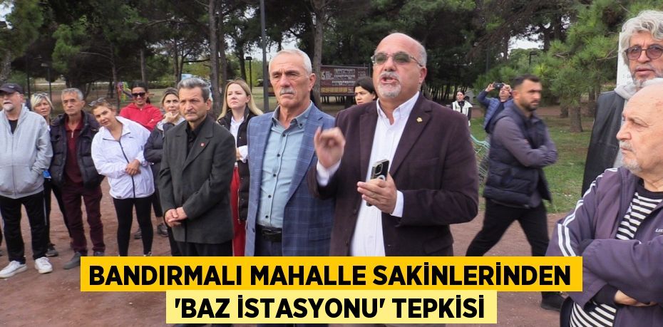 BANDIRMALI MAHALLE SAKİNLERİNDEN ‘BAZ İSTASYONU’ TEPKİSİ