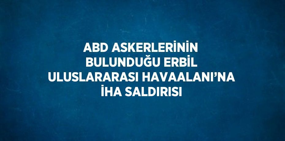 ABD ASKERLERİNİN BULUNDUĞU ERBİL ULUSLARARASI HAVAALANI’NA İHA SALDIRISI