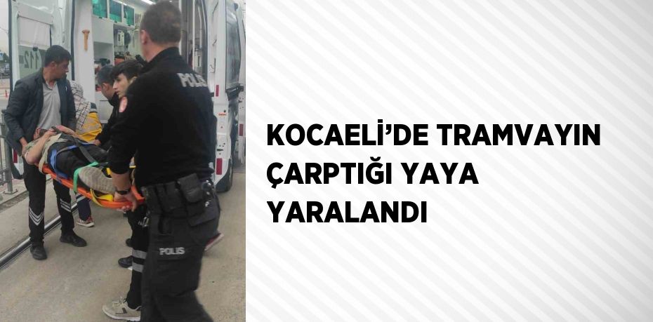 KOCAELİ’DE TRAMVAYIN ÇARPTIĞI YAYA YARALANDI