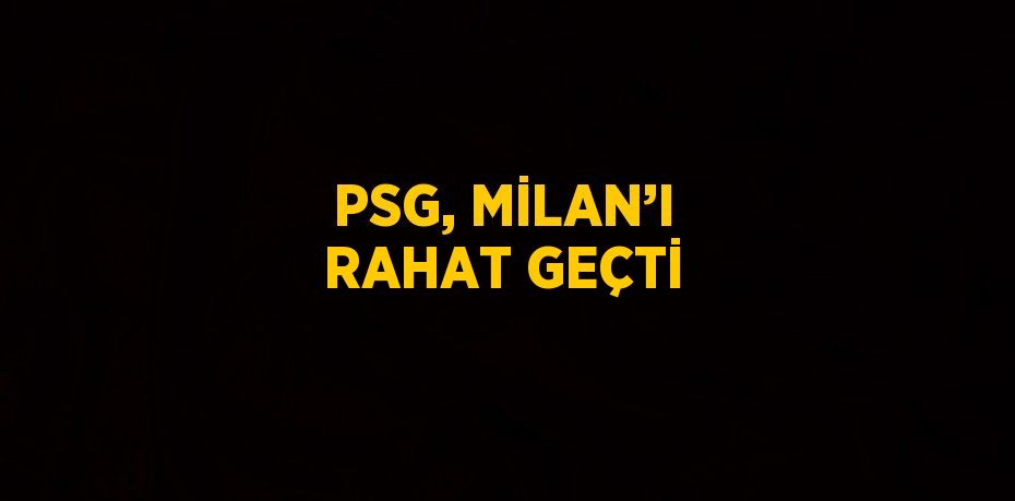 PSG, MİLAN’I RAHAT GEÇTİ