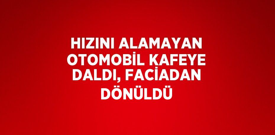 HIZINI ALAMAYAN OTOMOBİL KAFEYE DALDI, FACİADAN DÖNÜLDÜ