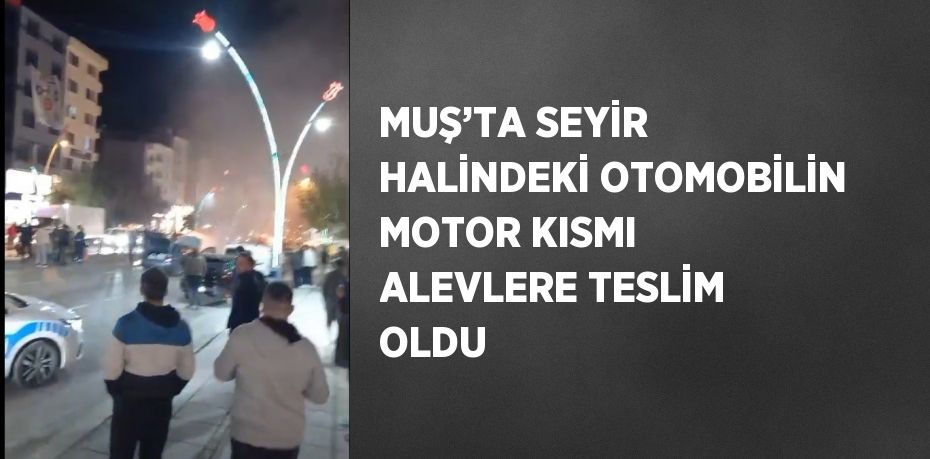 MUŞ’TA SEYİR HALİNDEKİ OTOMOBİLİN MOTOR KISMI ALEVLERE TESLİM OLDU