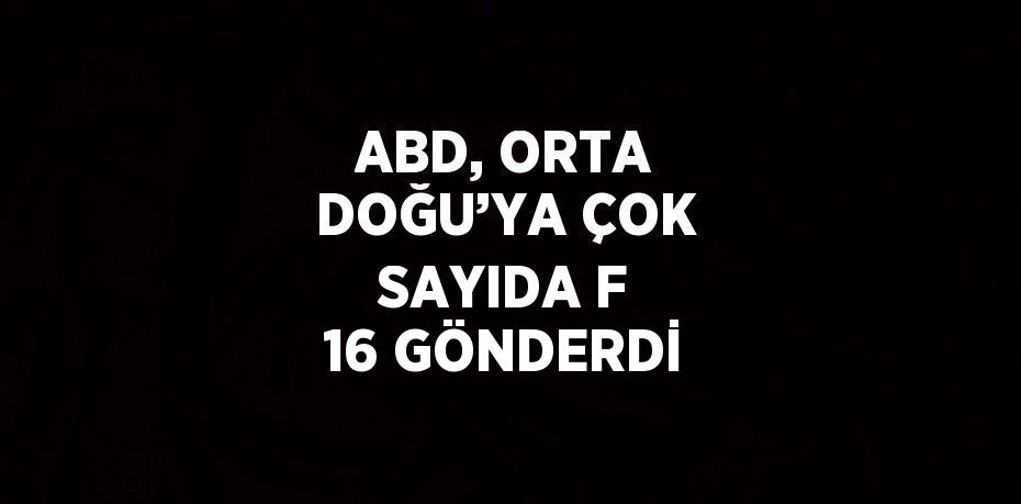 ABD, ORTA DOĞU’YA ÇOK SAYIDA F 16 GÖNDERDİ