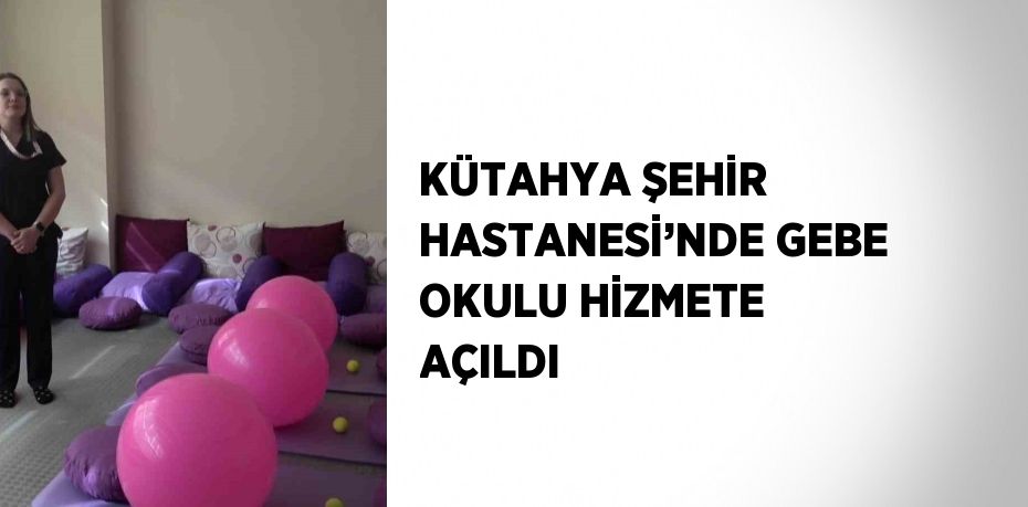 KÜTAHYA ŞEHİR HASTANESİ’NDE GEBE OKULU HİZMETE AÇILDI