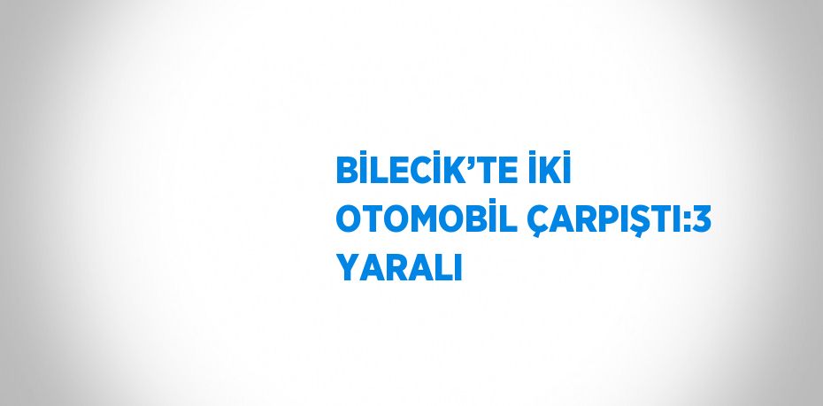 BİLECİK’TE İKİ OTOMOBİL ÇARPIŞTI:3 YARALI