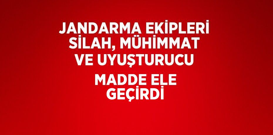 JANDARMA EKİPLERİ SİLAH, MÜHİMMAT VE UYUŞTURUCU MADDE ELE GEÇİRDİ