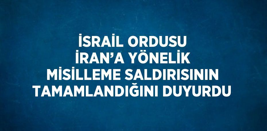 İSRAİL ORDUSU İRAN’A YÖNELİK MİSİLLEME SALDIRISININ TAMAMLANDIĞINI DUYURDU