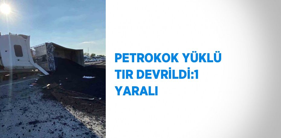 PETROKOK YÜKLÜ TIR DEVRİLDİ:1 YARALI