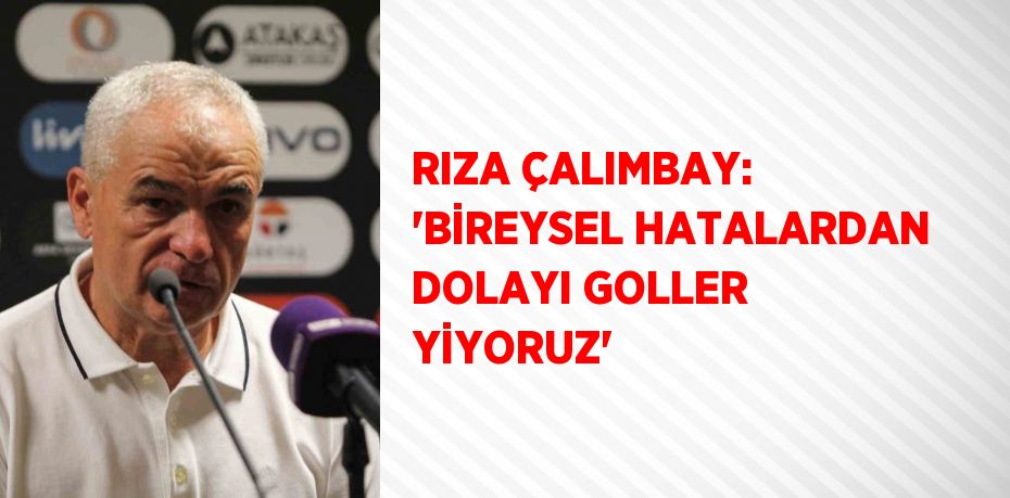 RIZA ÇALIMBAY: 'BİREYSEL HATALARDAN DOLAYI GOLLER YİYORUZ'