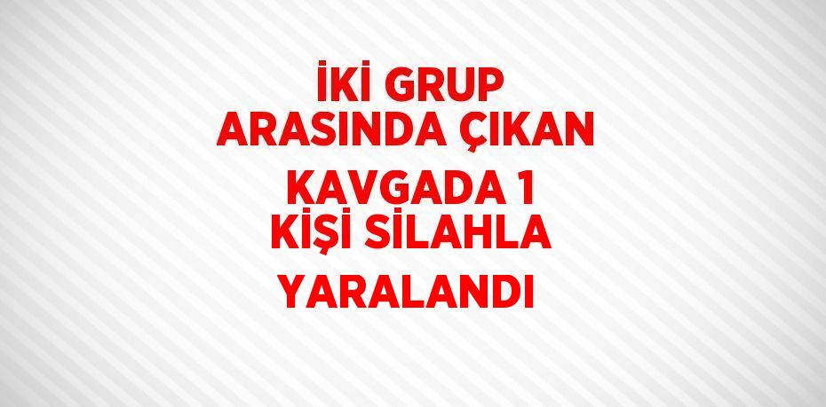 İKİ GRUP ARASINDA ÇIKAN KAVGADA 1 KİŞİ SİLAHLA YARALANDI