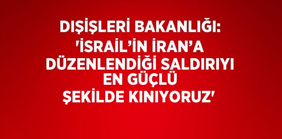 DIŞİŞLERİ BAKANLIĞI: 'İSRAİL’İN İRAN’A DÜZENLENDİĞİ SALDIRIYI EN GÜÇLÜ ŞEKİLDE KINIYORUZ'