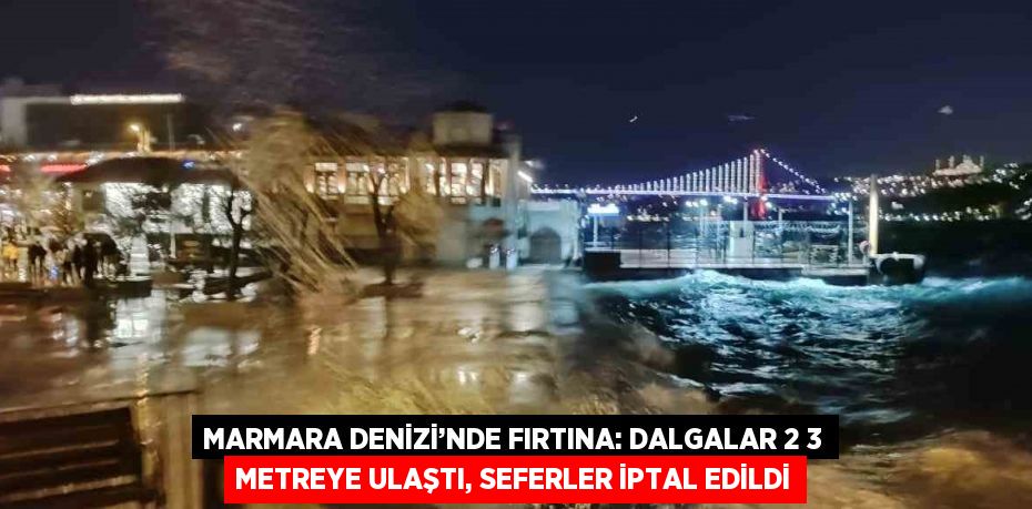 MARMARA DENİZİ’NDE FIRTINA: DALGALAR 2 3 METREYE ULAŞTI, SEFERLER İPTAL EDİLDİ