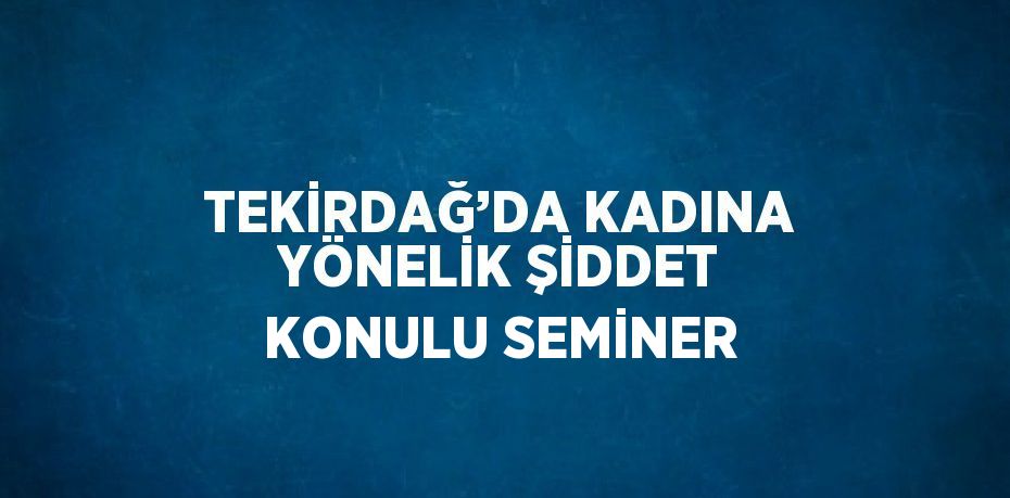 TEKİRDAĞ’DA KADINA YÖNELİK ŞİDDET KONULU SEMİNER