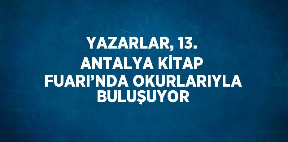 YAZARLAR, 13. ANTALYA KİTAP FUARI’NDA OKURLARIYLA BULUŞUYOR