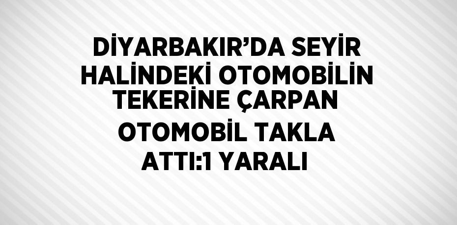 DİYARBAKIR’DA SEYİR HALİNDEKİ OTOMOBİLİN TEKERİNE ÇARPAN OTOMOBİL TAKLA ATTI:1 YARALI