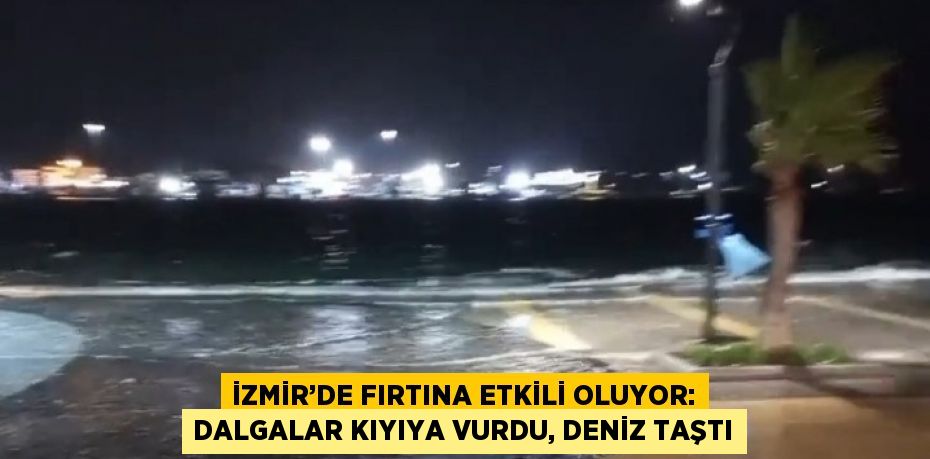 İZMİR’DE FIRTINA ETKİLİ OLUYOR: DALGALAR KIYIYA VURDU, DENİZ TAŞTI