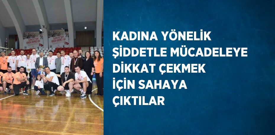 KADINA YÖNELİK ŞİDDETLE MÜCADELEYE DİKKAT ÇEKMEK İÇİN SAHAYA ÇIKTILAR