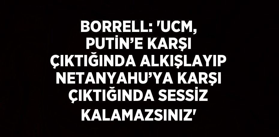 BORRELL: 'UCM, PUTİN’E KARŞI ÇIKTIĞINDA ALKIŞLAYIP NETANYAHU’YA KARŞI ÇIKTIĞINDA SESSİZ KALAMAZSINIZ'