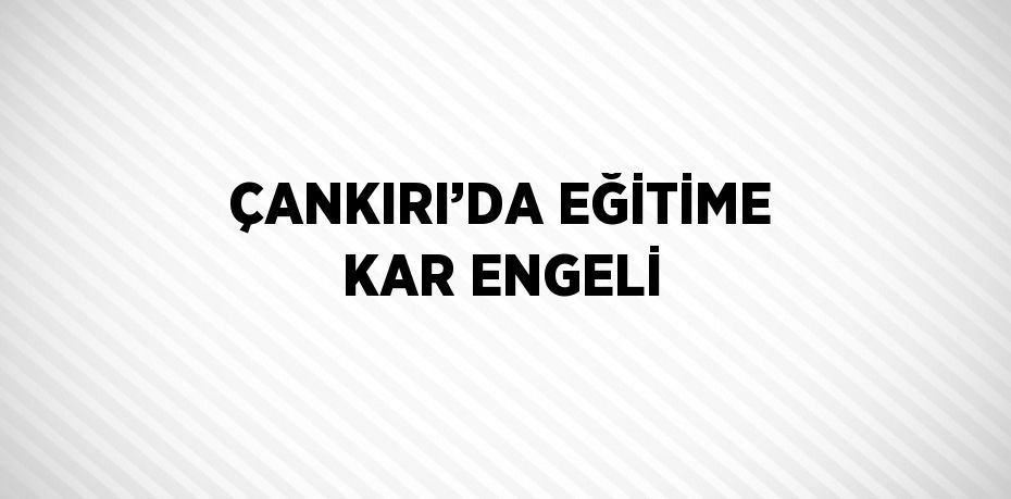 ÇANKIRI’DA EĞİTİME KAR ENGELİ