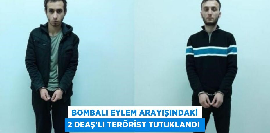 BOMBALI EYLEM ARAYIŞINDAKİ 2 DEAŞ’LI TERÖRİST TUTUKLANDI