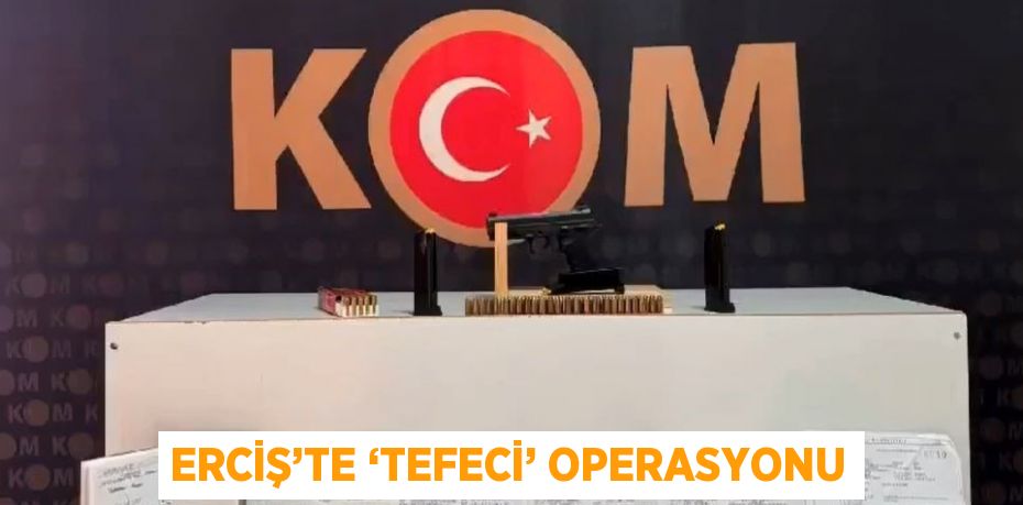 ERCİŞ’TE ‘TEFECİ’ OPERASYONU