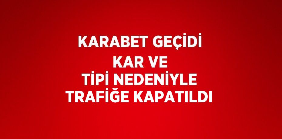 KARABET GEÇİDİ KAR VE TİPİ NEDENİYLE TRAFİĞE KAPATILDI