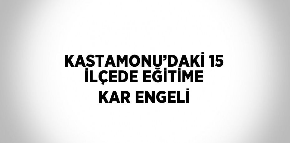 KASTAMONU’DAKİ 15 İLÇEDE EĞİTİME KAR ENGELİ