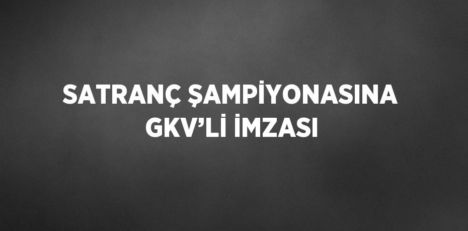 SATRANÇ ŞAMPİYONASINA GKV’Lİ İMZASI