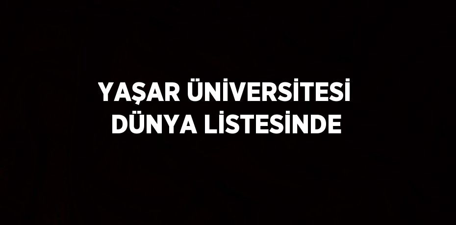 YAŞAR ÜNİVERSİTESİ DÜNYA LİSTESİNDE