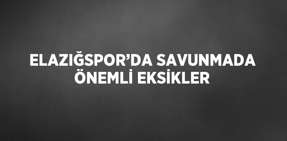 ELAZIĞSPOR’DA SAVUNMADA ÖNEMLİ EKSİKLER