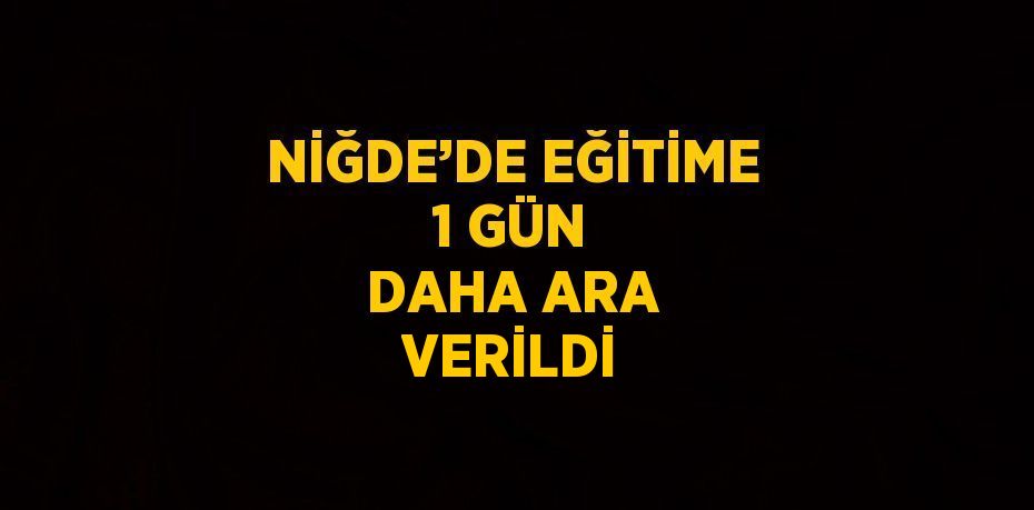 NİĞDE’DE EĞİTİME 1 GÜN DAHA ARA VERİLDİ