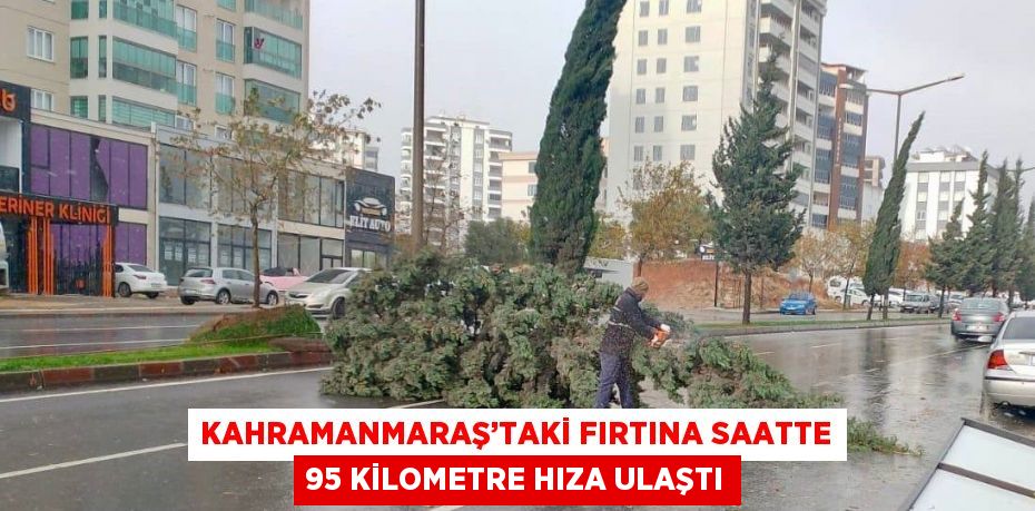 KAHRAMANMARAŞ’TAKİ FIRTINA SAATTE 95 KİLOMETRE HIZA ULAŞTI