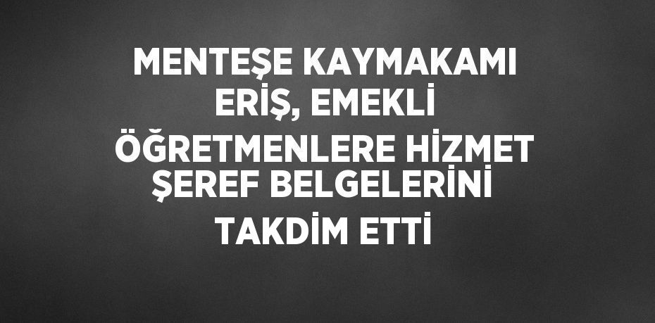 MENTEŞE KAYMAKAMI ERİŞ, EMEKLİ ÖĞRETMENLERE HİZMET ŞEREF BELGELERİNİ TAKDİM ETTİ