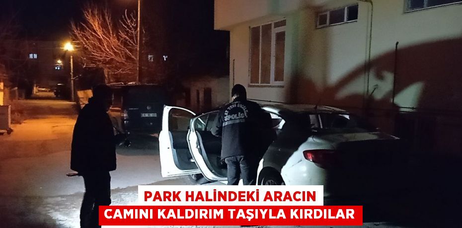 PARK HALİNDEKİ ARACIN CAMINI KALDIRIM TAŞIYLA KIRDILAR