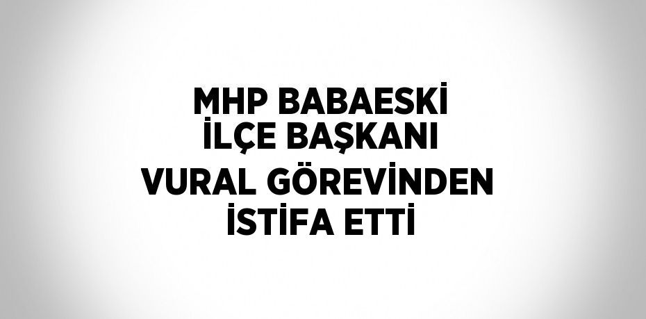 MHP BABAESKİ İLÇE BAŞKANI VURAL GÖREVİNDEN İSTİFA ETTİ