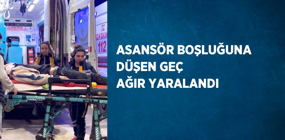 ASANSÖR BOŞLUĞUNA DÜŞEN GEÇ AĞIR YARALANDI