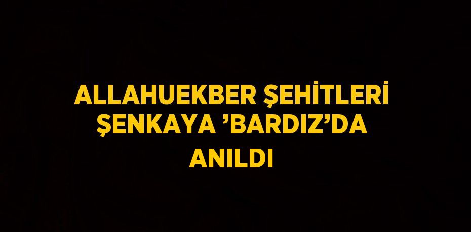 ALLAHUEKBER ŞEHİTLERİ ŞENKAYA ’BARDIZ’DA ANILDI