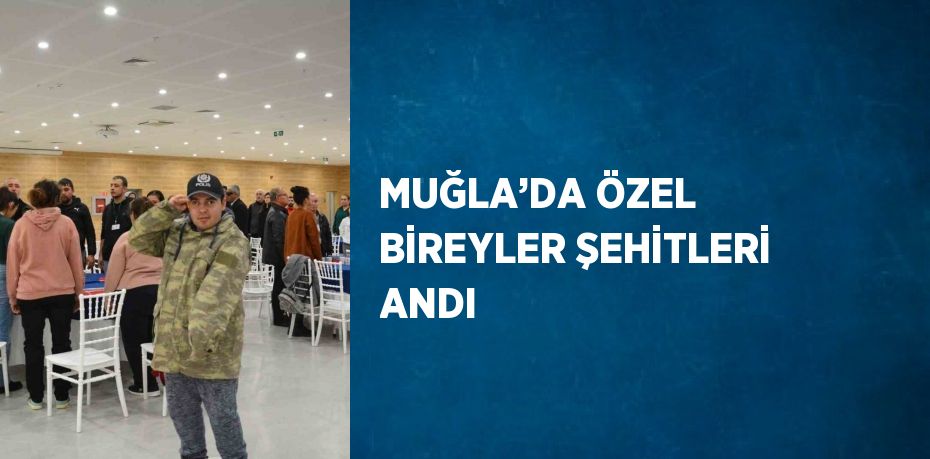 MUĞLA’DA ÖZEL BİREYLER ŞEHİTLERİ ANDI