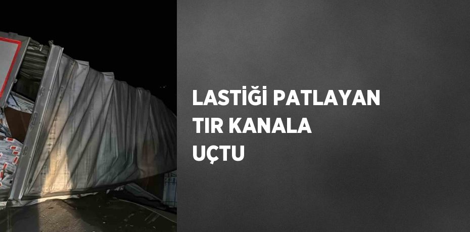 LASTİĞİ PATLAYAN TIR KANALA UÇTU