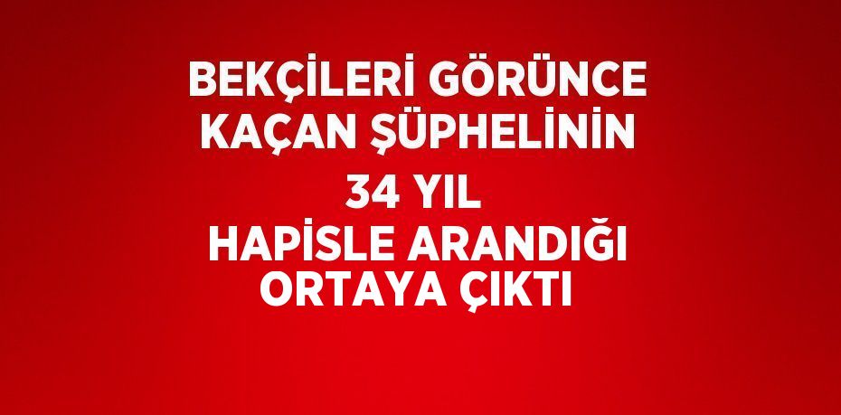 BEKÇİLERİ GÖRÜNCE KAÇAN ŞÜPHELİNİN 34 YIL HAPİSLE ARANDIĞI ORTAYA ÇIKTI