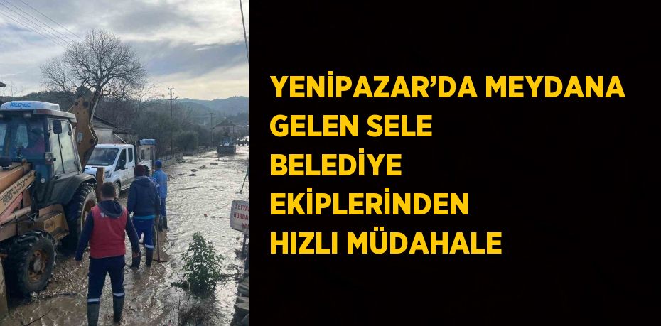 YENİPAZAR’DA MEYDANA GELEN SELE BELEDİYE EKİPLERİNDEN HIZLI MÜDAHALE