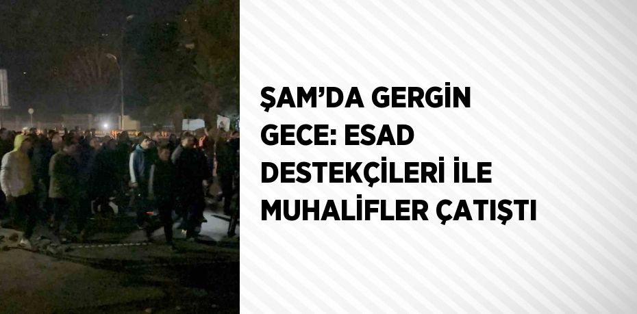 ŞAM’DA GERGİN GECE: ESAD DESTEKÇİLERİ İLE MUHALİFLER ÇATIŞTI