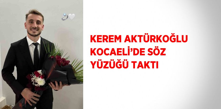 KEREM AKTÜRKOĞLU KOCAELİ’DE SÖZ YÜZÜĞÜ TAKTI